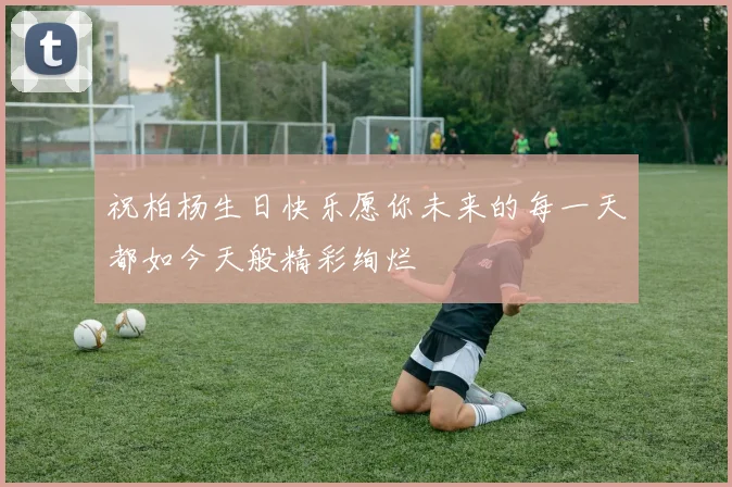 祝柏杨生日快乐愿你未来的每一天都如今天般精彩绚烂