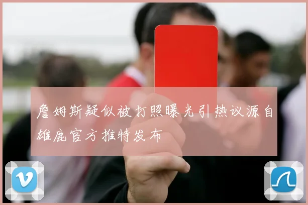 詹姆斯疑似被打照曝光引热议源自雄鹿官方推特发布