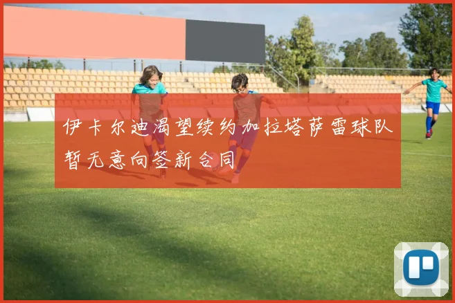 伊卡尔迪渴望续约加拉塔萨雷球队暂无意向签新合同