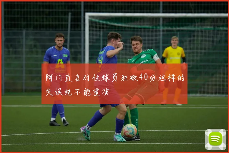 阿门直言对位球员狂砍40分这样的失误绝不能重演