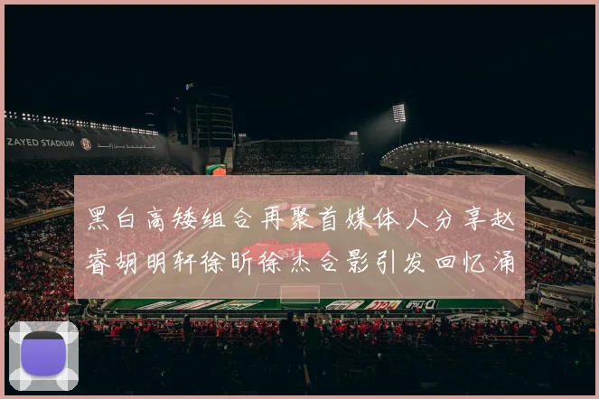 黑白高矮组合再聚首媒体人分享赵睿胡明轩徐昕徐杰合影引发回忆涌现