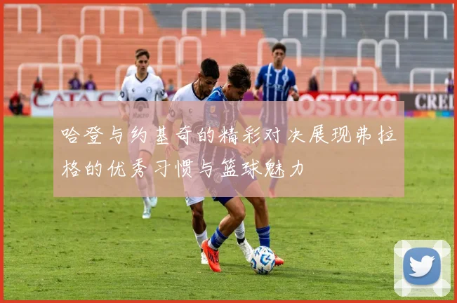 哈登与约基奇的精彩对决展现弗拉格的优秀习惯与篮球魅力