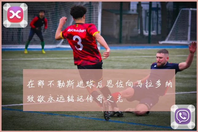 在那不勒斯进球后恩佐向马拉多纳致敬永远铭记传奇之光