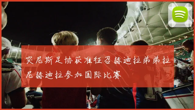 突尼斯足协获准征召赫迪拉弟弟拉尼赫迪拉参加国际比赛