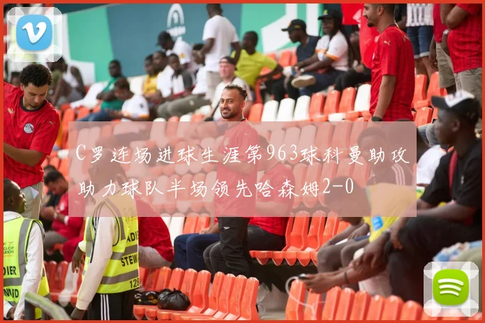 C罗连场进球生涯第963球科曼助攻助力球队半场领先哈森姆2-0