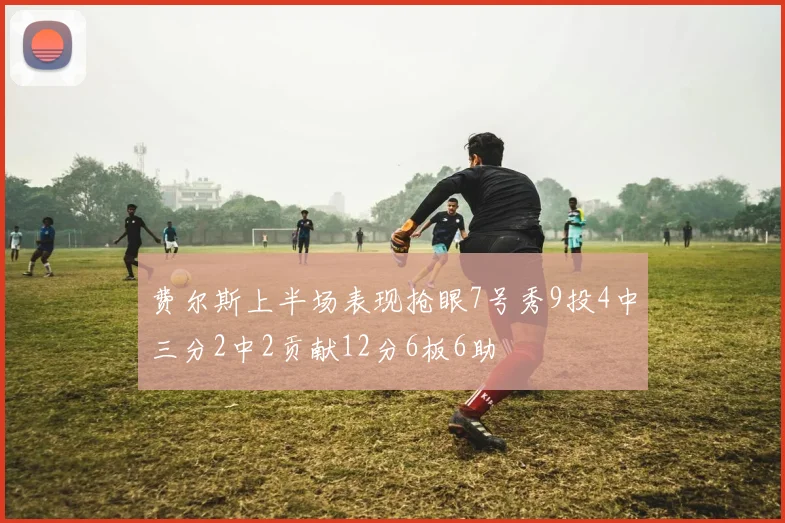 费尔斯上半场表现抢眼7号秀9投4中三分2中2贡献12分6板6助