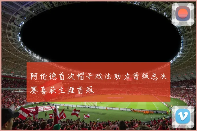 阿伦德首次帽子戏法助力晋级总决赛喜获生涯首冠