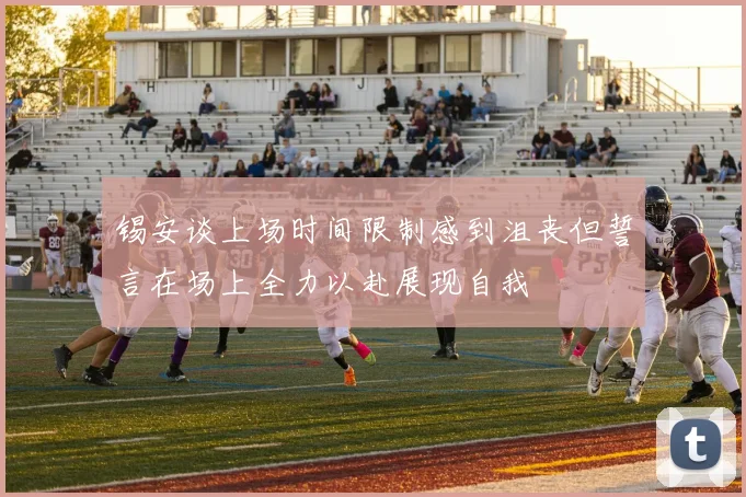锡安谈上场时间限制感到沮丧但誓言在场上全力以赴展现自我