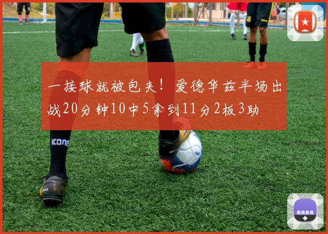 一接球就被包夹！爱德华兹半场出战20分钟10中5拿到11分2板3助