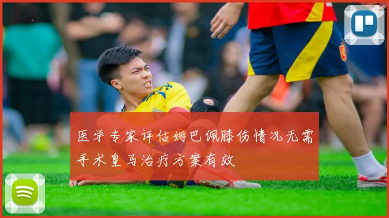 医学专家评估姆巴佩膝伤情况无需手术皇马治疗方案有效