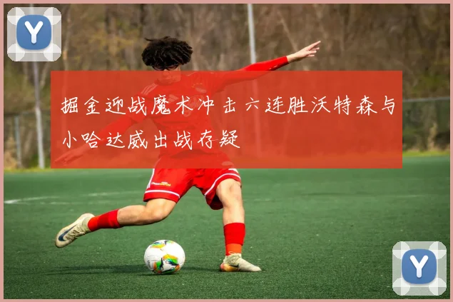 掘金迎战魔术冲击六连胜沃特森与小哈达威出战存疑