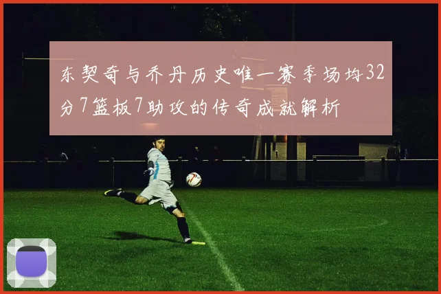 东契奇与乔丹历史唯一赛季场均32分7篮板7助攻的传奇成就解析