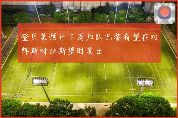 登贝莱预计下周归队巴黎有望在对阵斯特拉斯堡时复出