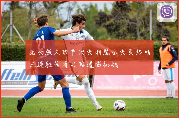 光头版文班首次失利魔法失灵终结三连胜传奇之路遭遇挑战