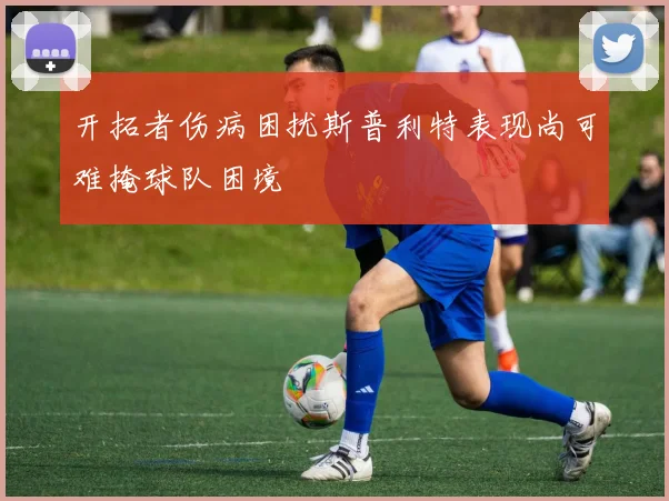 开拓者伤病困扰斯普利特表现尚可难掩球队困境