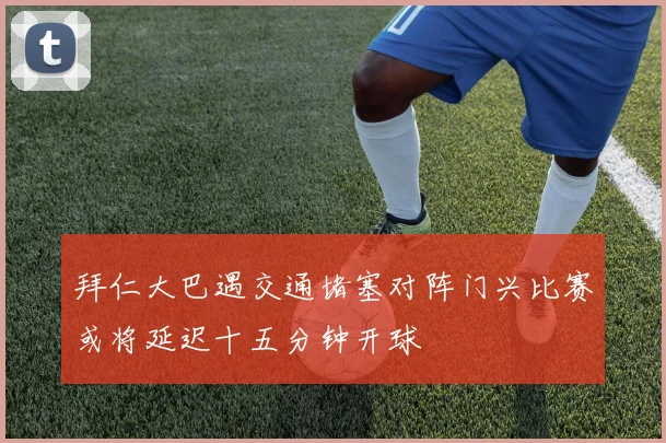拜仁大巴遇交通堵塞对阵门兴比赛或将延迟十五分钟开球