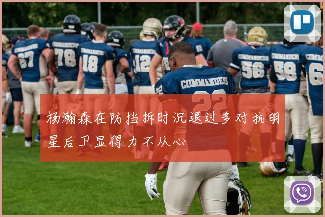 杨瀚森在防挡拆时沉退过多对抗明星后卫显得力不从心