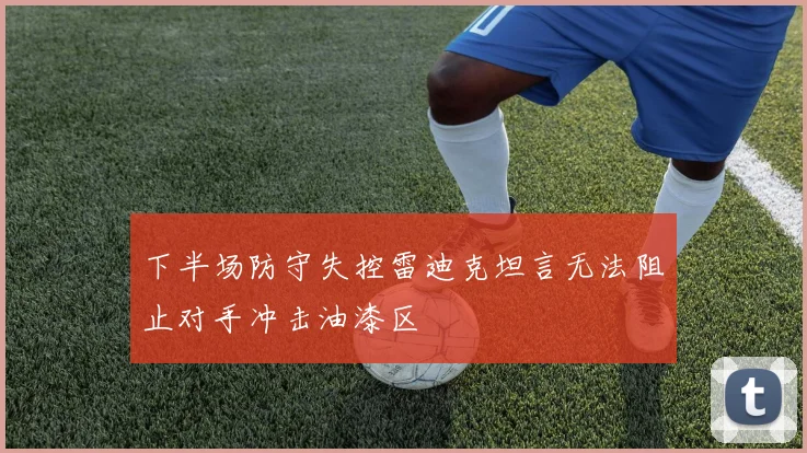 下半场防守失控雷迪克坦言无法阻止对手冲击油漆区