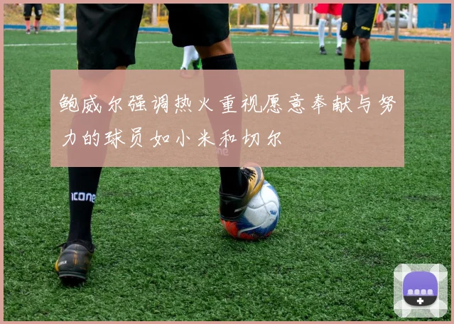 鲍威尔强调热火重视愿意奉献与努力的球员如小米和切尔
