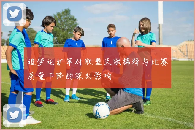追梦论扩军对联盟天赋稀释与比赛质量下降的深刻影响