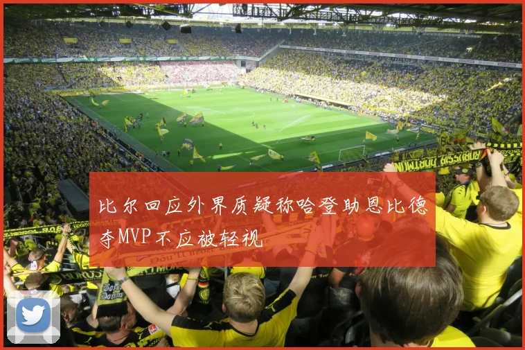 比尔回应外界质疑称哈登助恩比德夺MVP不应被轻视