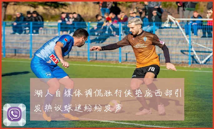 湖人自媒体调侃独行侠垫底西部引发热议球迷纷纷发声