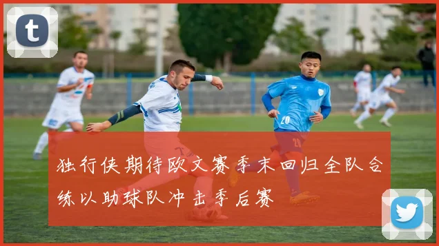 独行侠期待欧文赛季末回归全队合练以助球队冲击季后赛