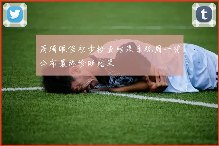 周琦眼伤初步检查结果乐观周一将公布最终诊断结果