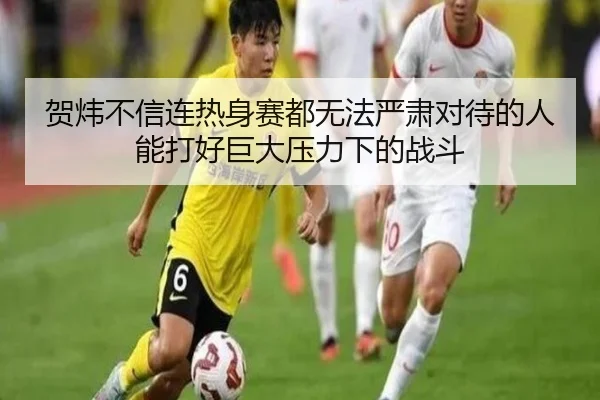 贺炜不信连热身赛都无法严肃对待的人能打好巨大压力下的战斗